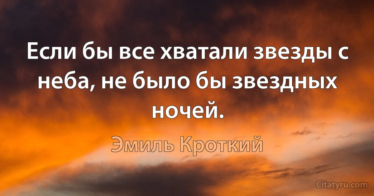 Если бы все хватали звезды с неба, не было бы звездных ночей. (Эмиль Кроткий)