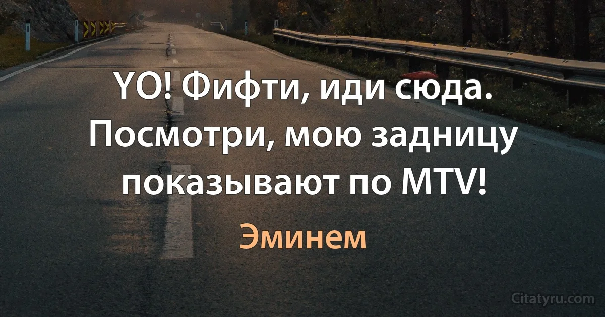 YO! Фифти, иди сюда. Посмотри, мою задницу показывают по MTV! (Эминем)