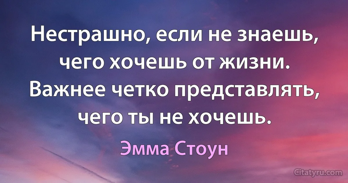 Нестрашно, если не знаешь, чего хочешь от жизни. Важнее четко представлять, чего ты не хочешь. (Эмма Стоун)