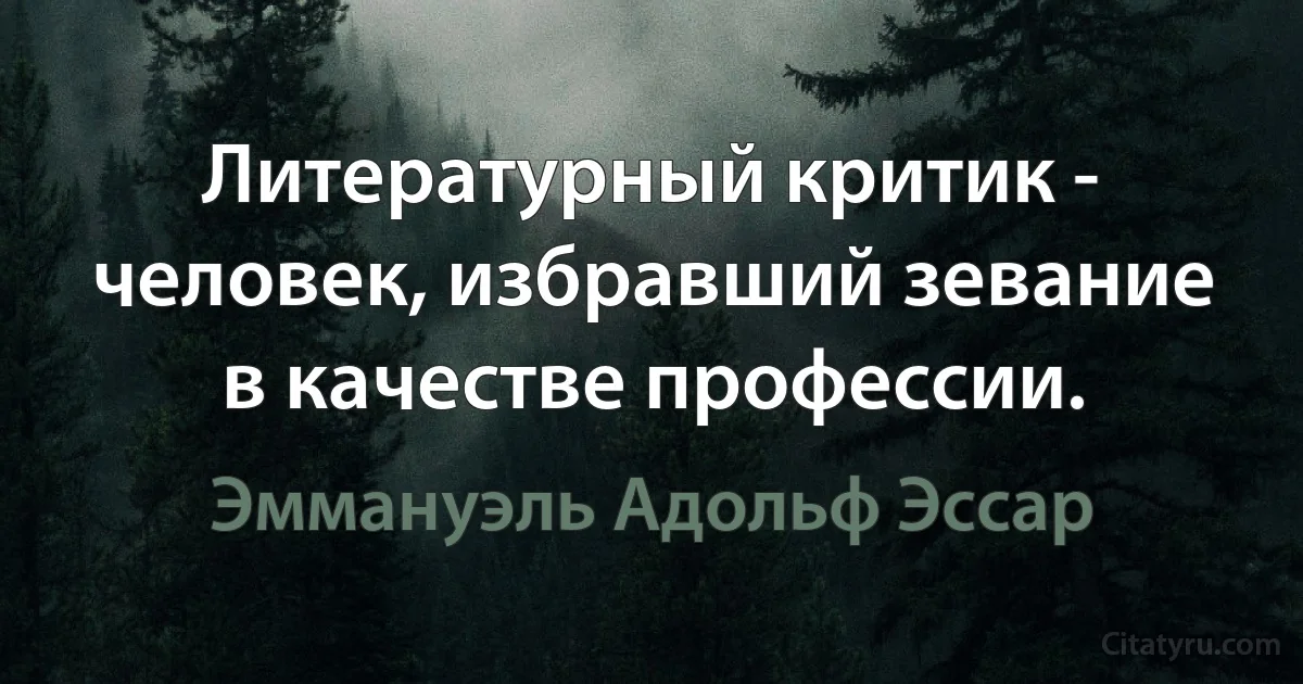 Литературный критик - человек, избравший зевание в качестве профессии. (Эммануэль Адольф Эссар)