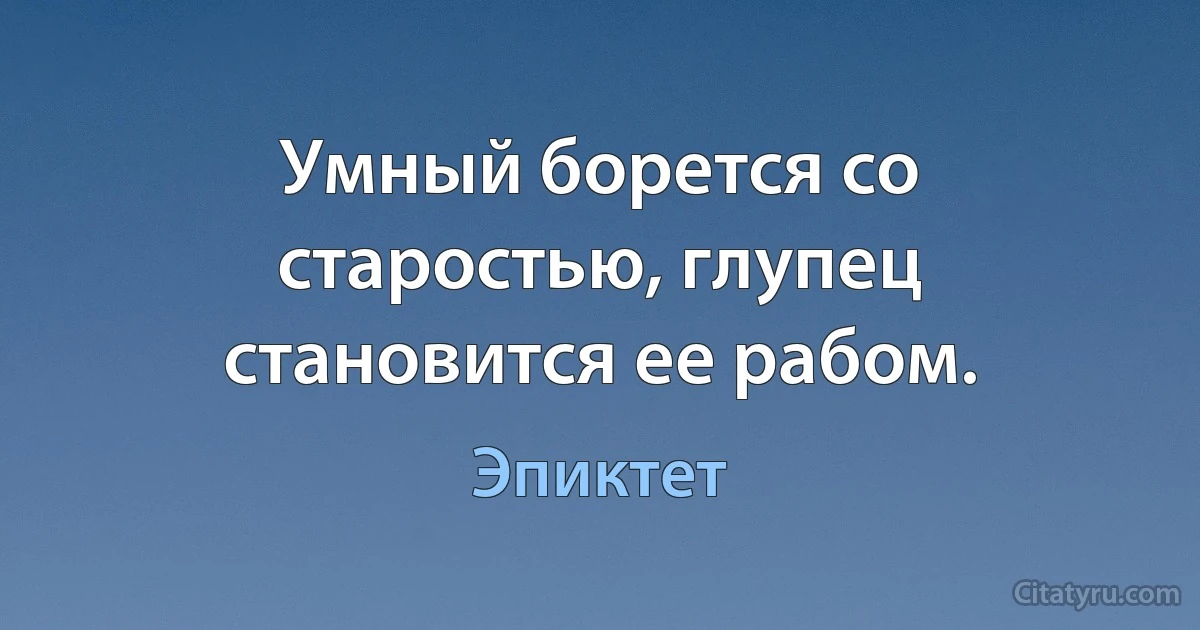 Умный борется со старостью, глупец становится ее рабом. (Эпиктет)