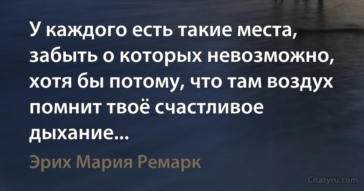 У каждого есть такие места, забыть о которых невозможно, хотя бы потому, что там воздух помнит твоё счастливое дыхание... (Эрих Мария Ремарк)