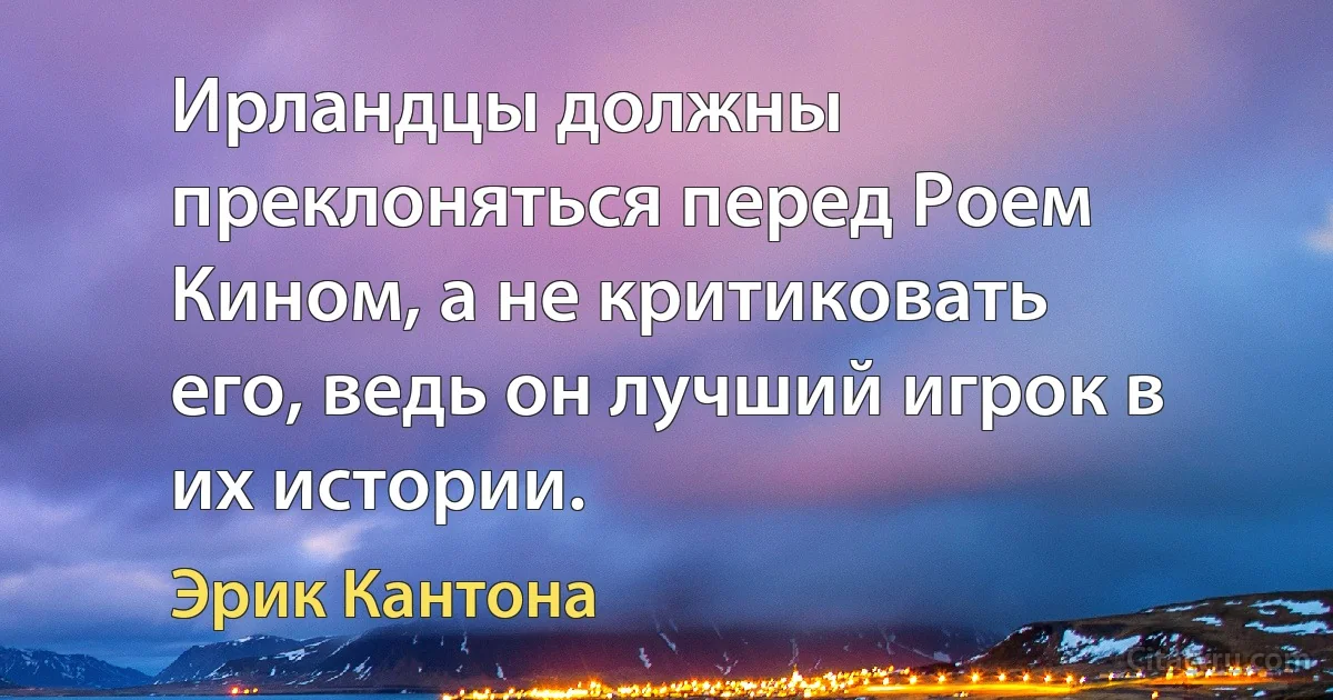 Ирландцы должны преклоняться перед Роем Кином, а не критиковать его, ведь он лучший игрок в их истории. (Эрик Кантона)