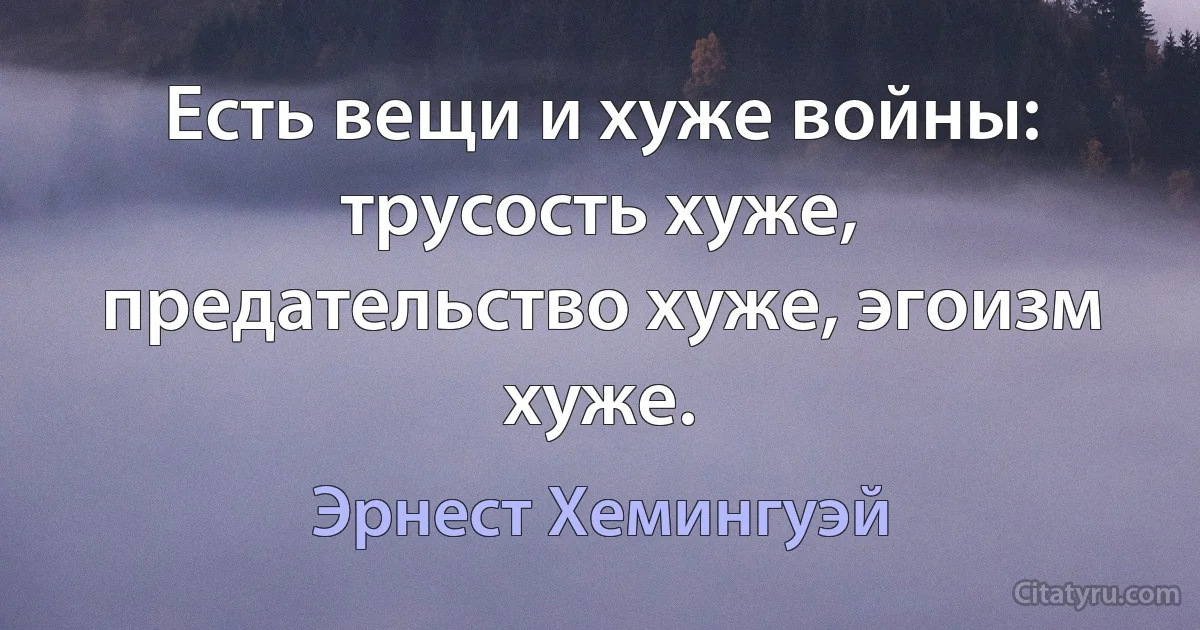 Есть вещи и хуже войны: трусость хуже, предательство хуже, эгоизм хуже. (Эрнест Хемингуэй)