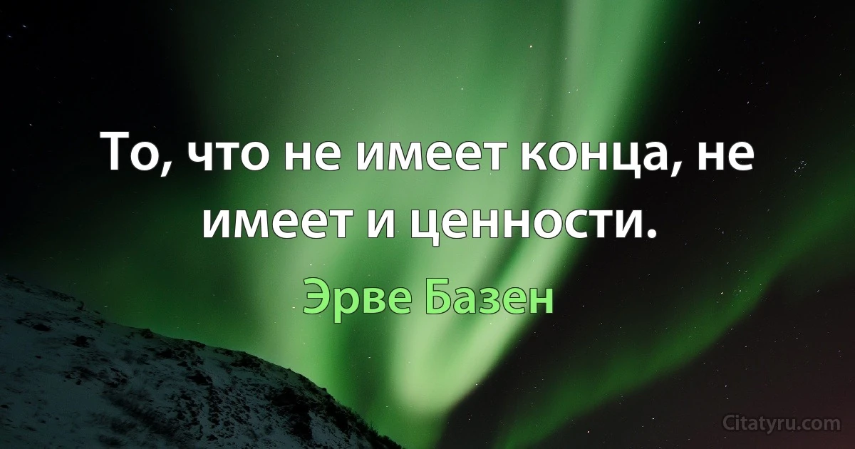 То, что не имеет конца, не имеет и ценности. (Эрве Базен)