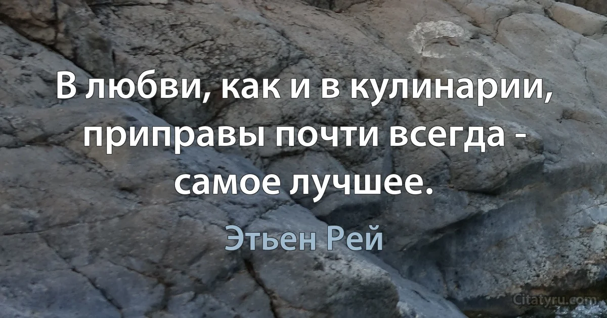 В любви, как и в кулинарии, приправы почти всегда - самое лучшее. (Этьен Рей)