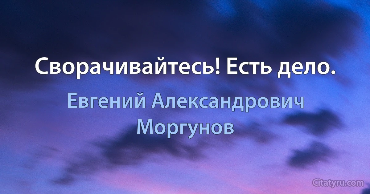 Сворачивайтесь! Есть дело. (Евгений Александрович Моргунов)