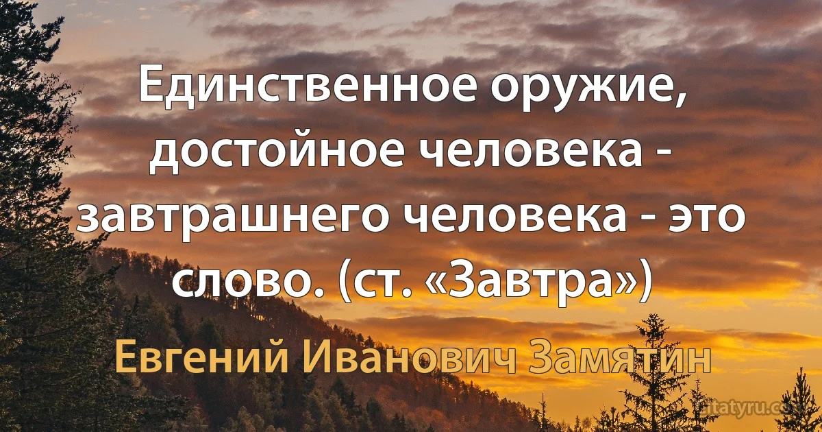 Единственное оружие, достойное человека - завтрашнего человека - это слово. (ст. «Завтра») (Евгений Иванович Замятин)