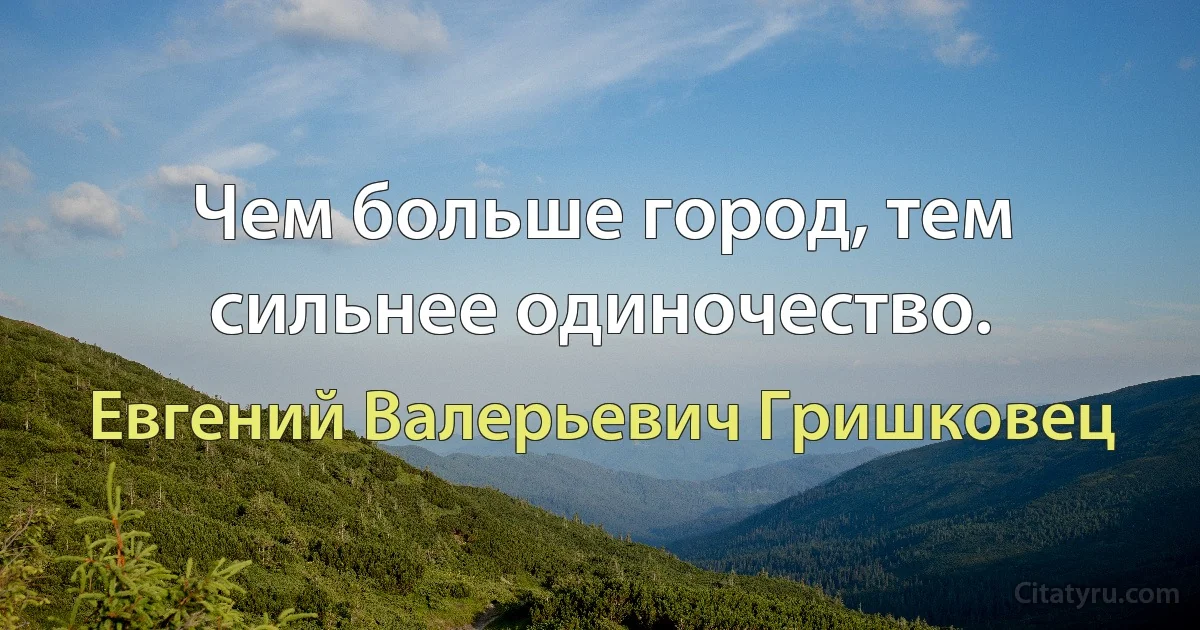 Чем больше город, тем сильнее одиночество. (Евгений Валерьевич Гришковец)