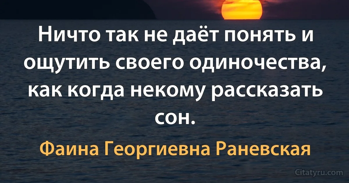 Ничто так не даёт понять и ощутить своего одиночества, как когда некому рассказать сон. (Фаина Георгиевна Раневская)