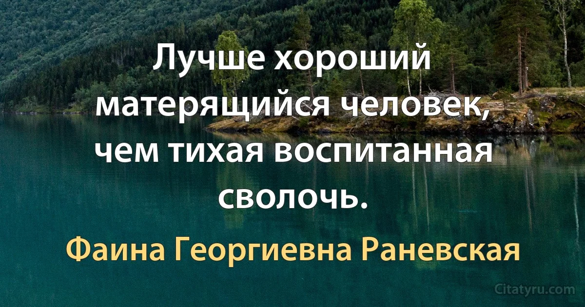 Лучше хороший матерящийся человек, чем тихая воспитанная сволочь. (Фаина Георгиевна Раневская)