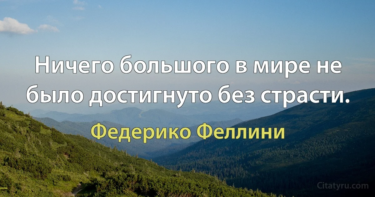 Ничего большого в мире не было достигнуто без страсти. (Федерико Феллини)