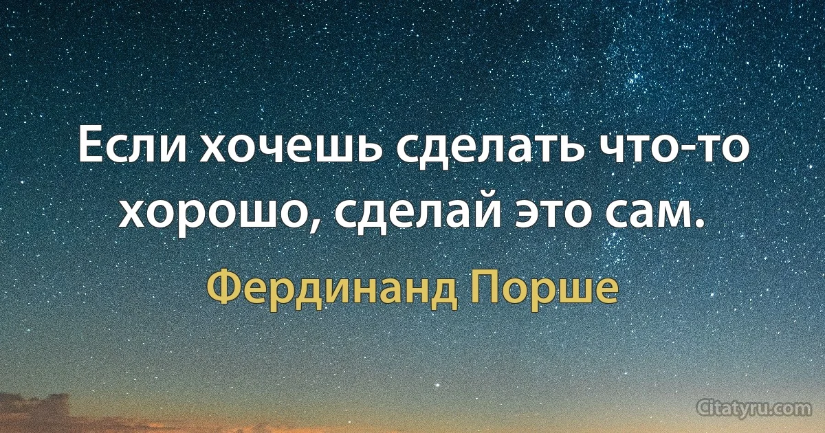 Если хочешь сделать что-то хорошо, сделай это сам. (Фердинанд Порше)