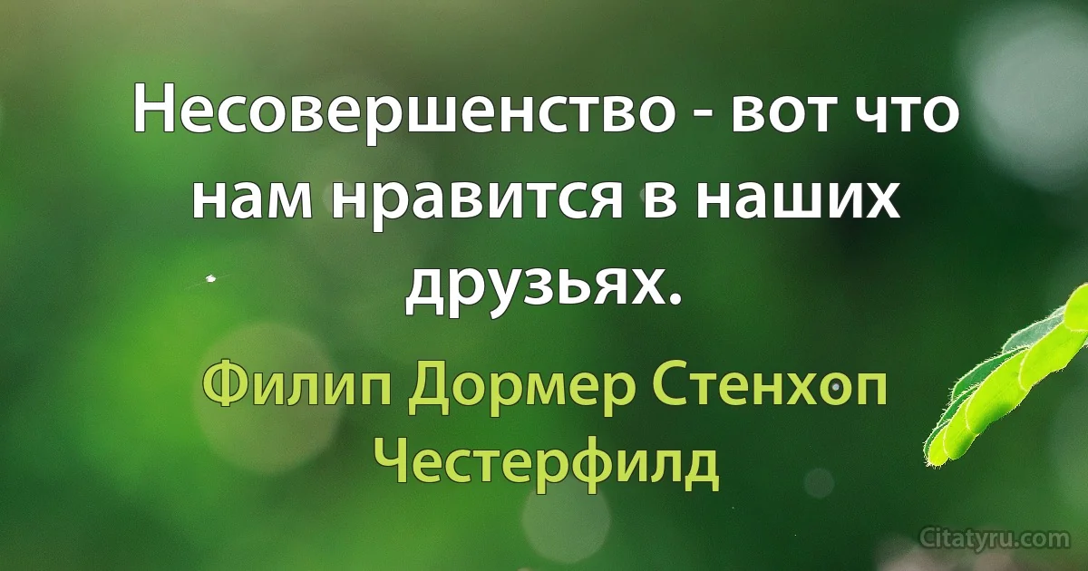 Несовершенство - вот что нам нравится в наших друзьях. (Филип Дормер Стенхоп Честерфилд)