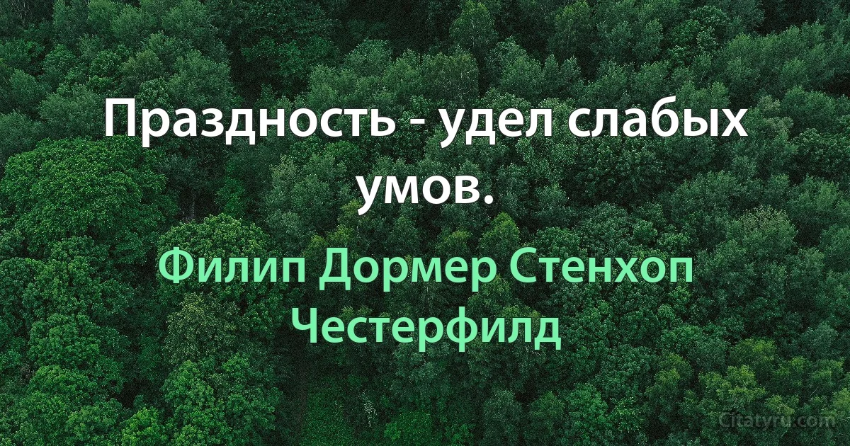 Праздность - удел слабых умов. (Филип Дормер Стенхоп Честерфилд)