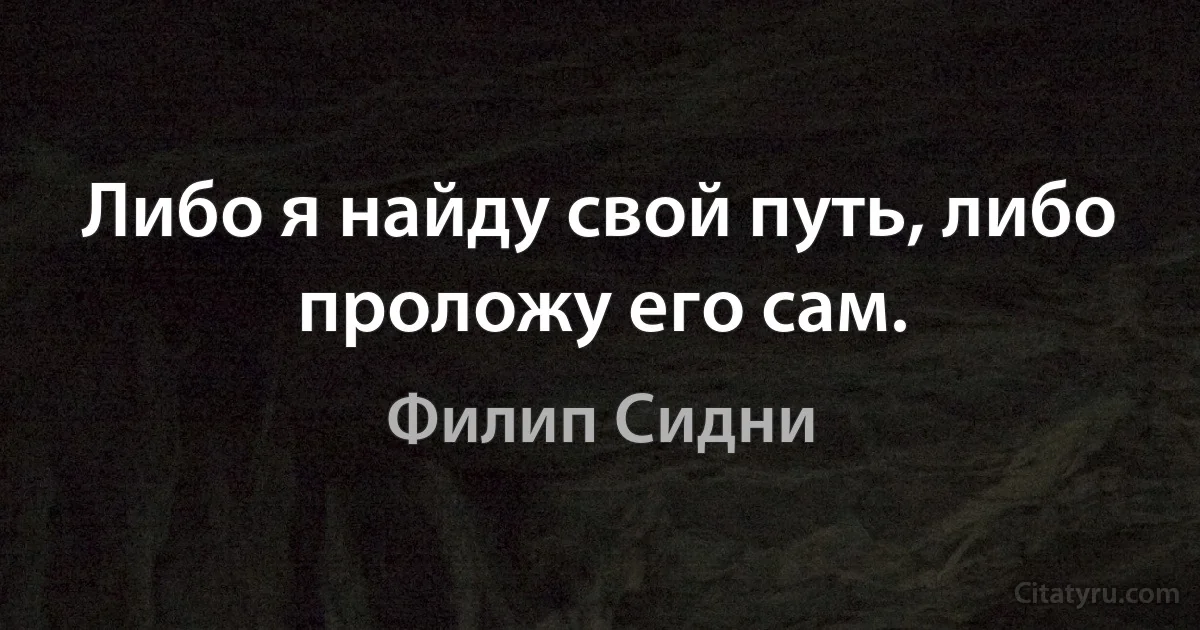 Либо я найду свой путь, либо проложу его сам. (Филип Сидни)