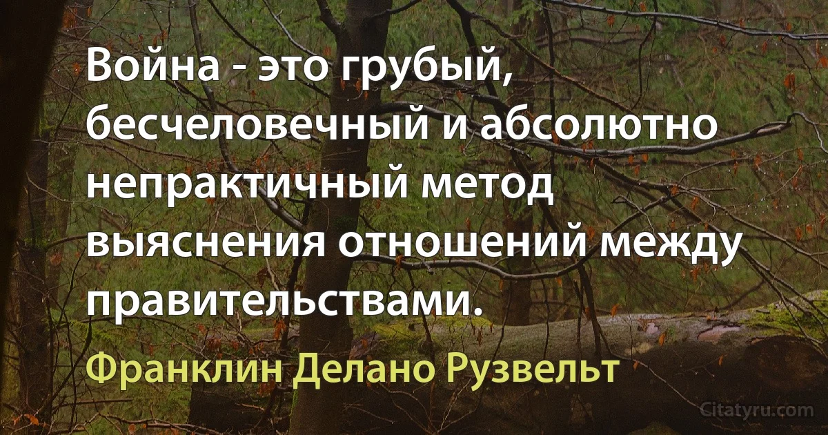 Война - это грубый, бесчеловечный и абсолютно непрактичный метод выяснения отношений между правительствами. (Франклин Делано Рузвельт)