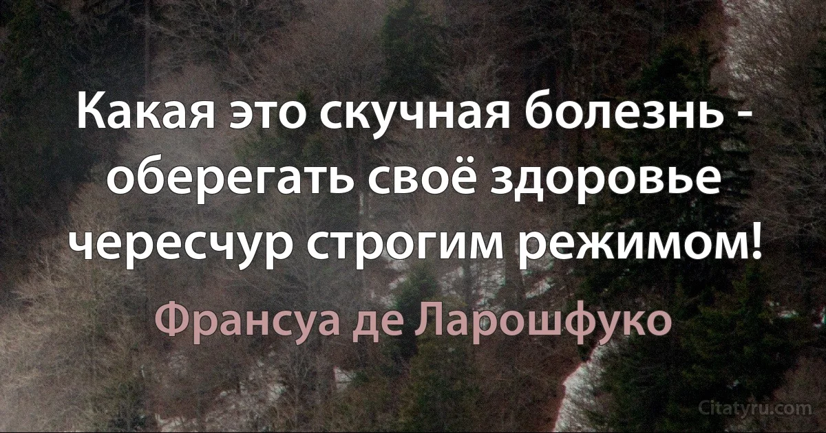 Какая это скучная болезнь - оберегать своё здоровье чересчур строгим режимом! (Франсуа де Ларошфуко)