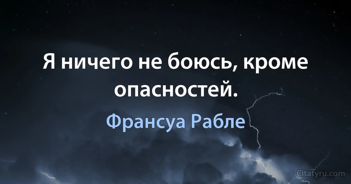 Я ничего не боюсь, кроме опасностей. (Франсуа Рабле)