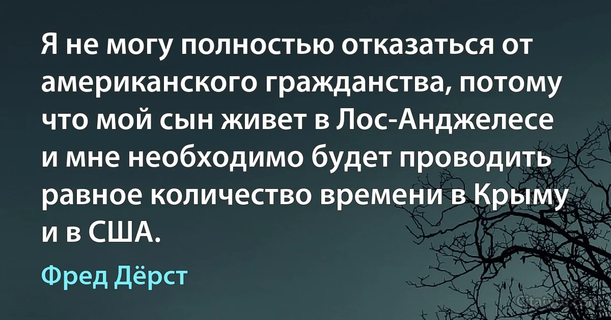 Я не могу полностью отказаться от американского гражданства, потому что мой сын живет в Лос-Анджелесе и мне необходимо будет проводить равное количество времени в Крыму и в США. (Фред Дёрст)