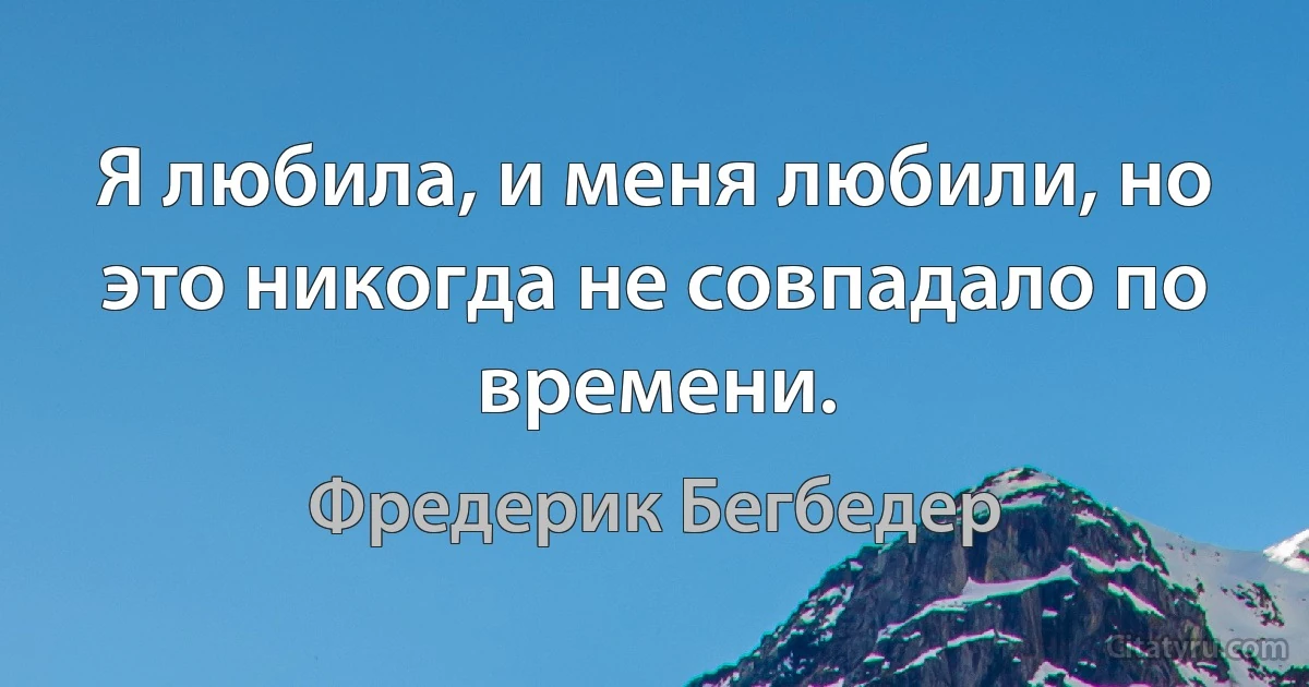 Я любила, и меня любили, но это никогда не совпадало по времени. (Фредерик Бегбедер)