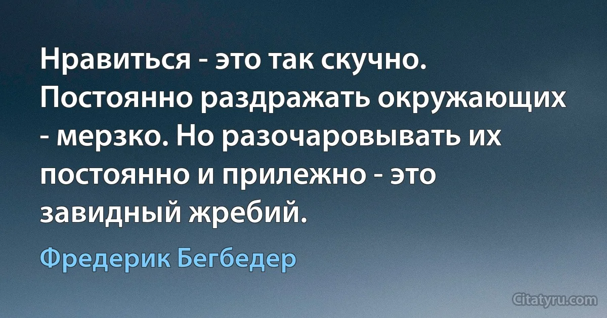 Нравиться - это так скучно. Постоянно раздражать окружающих - мерзко. Но разочаровывать их постоянно и прилежно - это завидный жребий. (Фредерик Бегбедер)