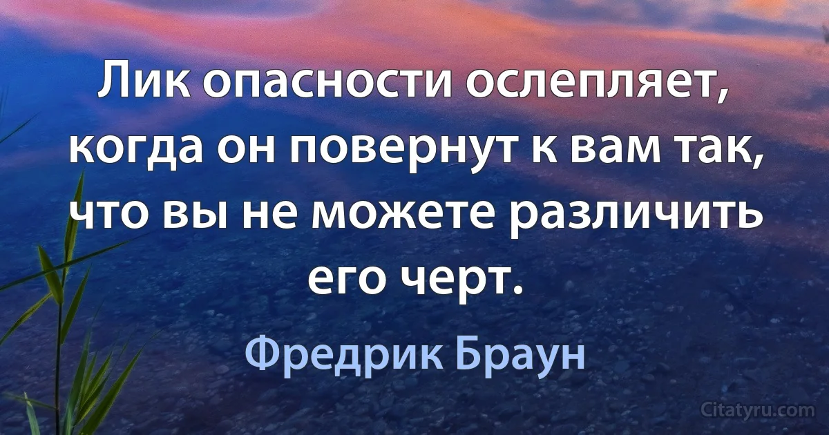 Лик опасности ослепляет, когда он повернут к вам так, что вы не можете различить его черт. (Фредрик Браун)