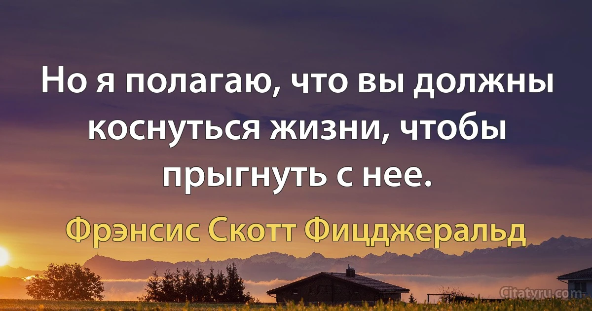 Но я полагаю, что вы должны коснуться жизни, чтобы прыгнуть с нее. (Фрэнсис Скотт Фицджеральд)