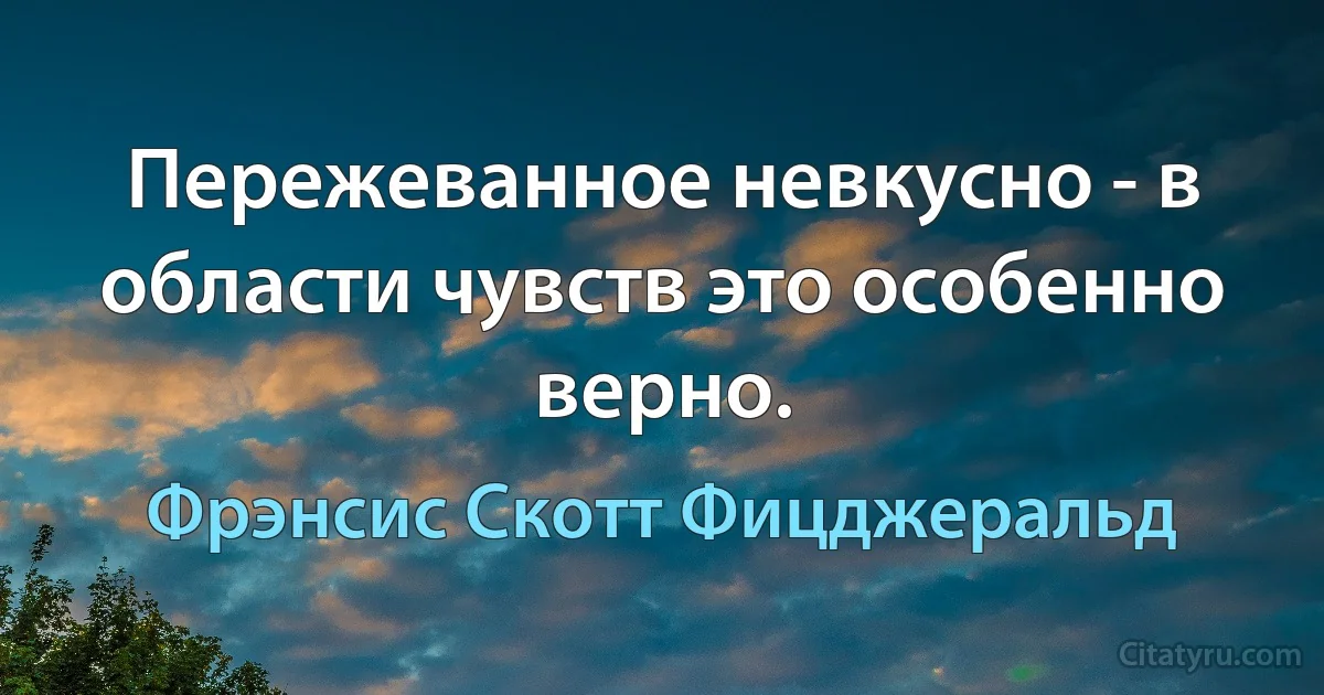 Пережеванное невкусно - в области чувств это особенно верно. (Фрэнсис Скотт Фицджеральд)