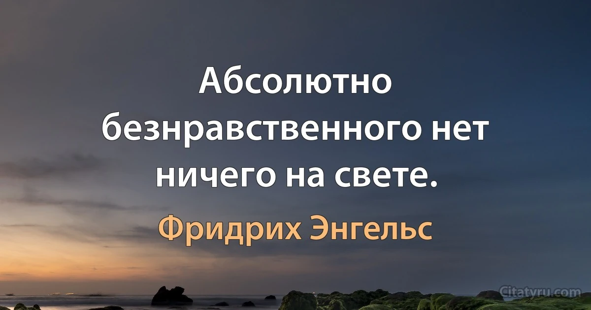 Абсолютно безнравственного нет ничего на свете. (Фридрих Энгельс)