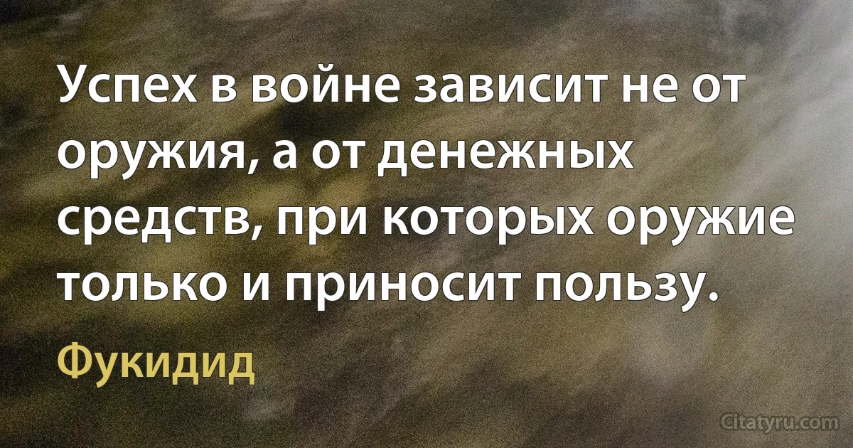 Успех в войне зависит не от оружия, а от денежных средств, при которых оружие только и приносит пользу. (Фукидид)