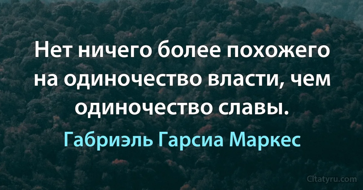 Нет ничего более похожего на одиночество власти, чем одиночество славы. (Габриэль Гарсиа Маркес)