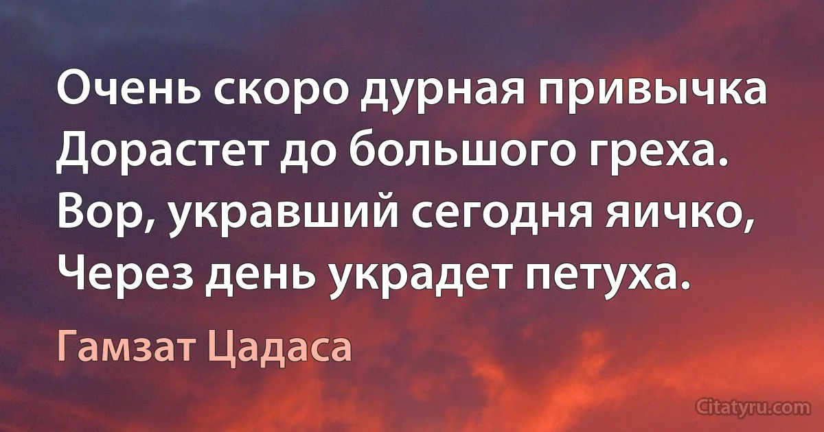 Очень скоро дурная привычка
Дорастет до большого греха.
Вор, укравший сегодня яичко,
Через день украдет петуха. (Гамзат Цадаса)