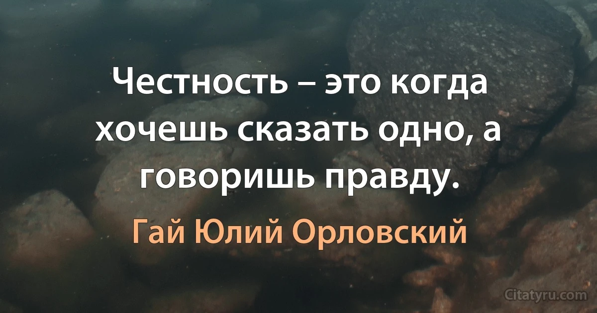 Честность – это когда хочешь сказать одно, а говоришь правду. (Гай Юлий Орловский)