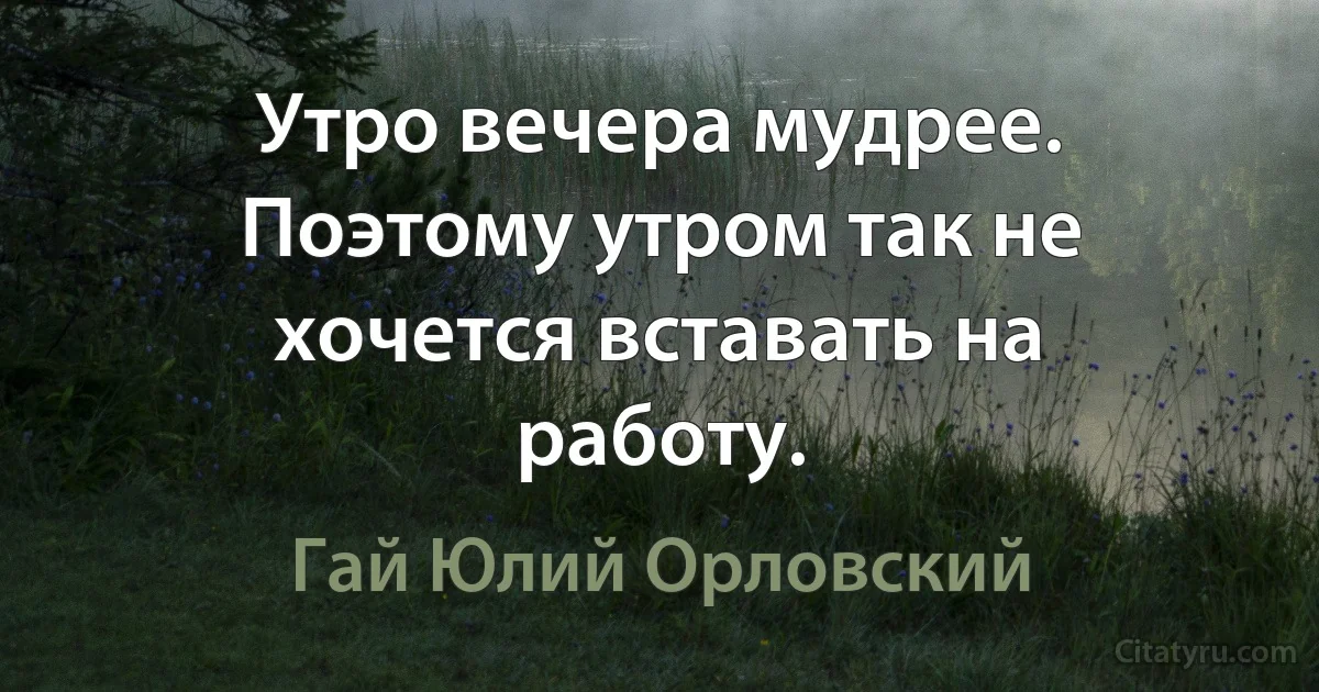 Утро вечера мудрее. Поэтому утром так не хочется вставать на работу. (Гай Юлий Орловский)