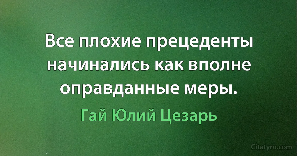 Все плохие прецеденты начинались как вполне оправданные меры. (Гай Юлий Цезарь)