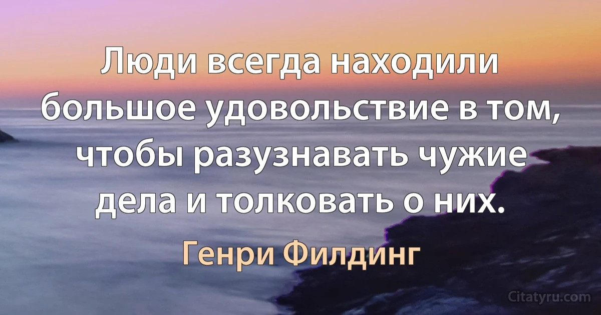 Люди всегда находили большое удовольствие в том, чтобы разузнавать чужие дела и толковать о них. (Генри Филдинг)