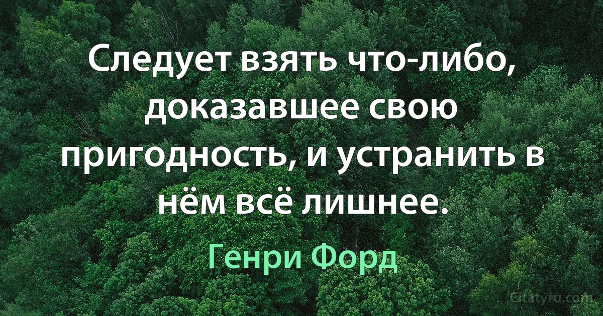 Следует взять что-либо, доказавшее свою пригодность, и устранить в нём всё лишнее. (Генри Форд)