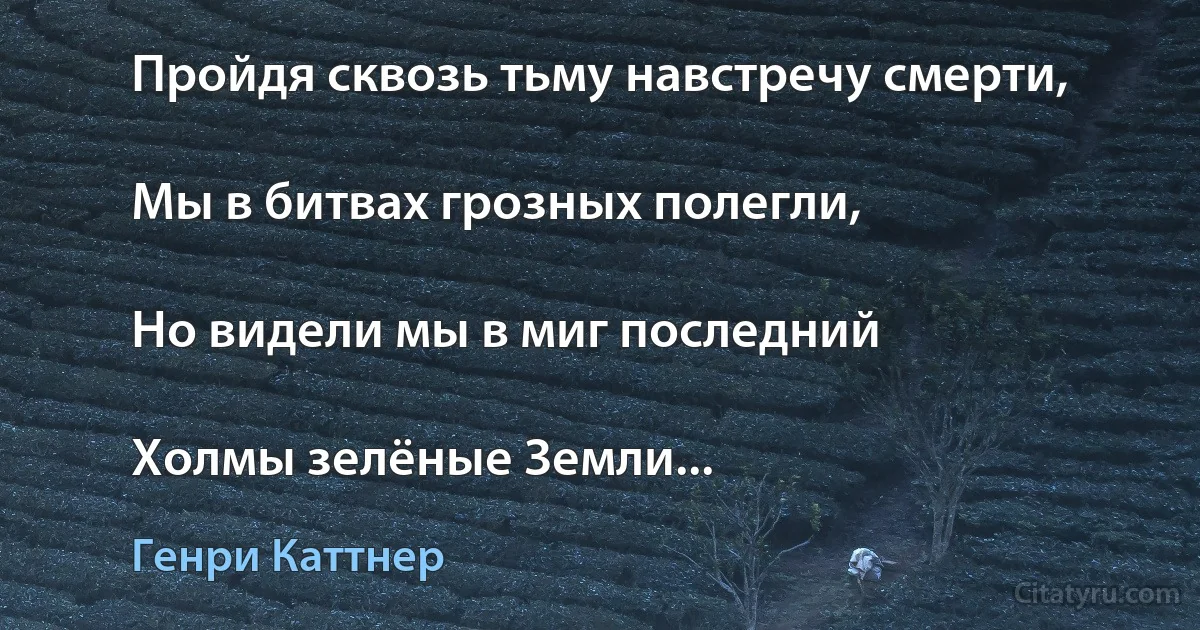 Пройдя сквозь тьму навстречу смерти,

Мы в битвах грозных полегли,

Но видели мы в миг последний

Холмы зелёные Земли... (Генри Каттнер)