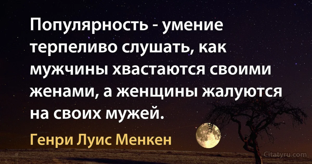 Популярность - умение терпеливо слушать, как мужчины хвастаются своими женами, а женщины жалуются на своих мужей. (Генри Луис Менкен)