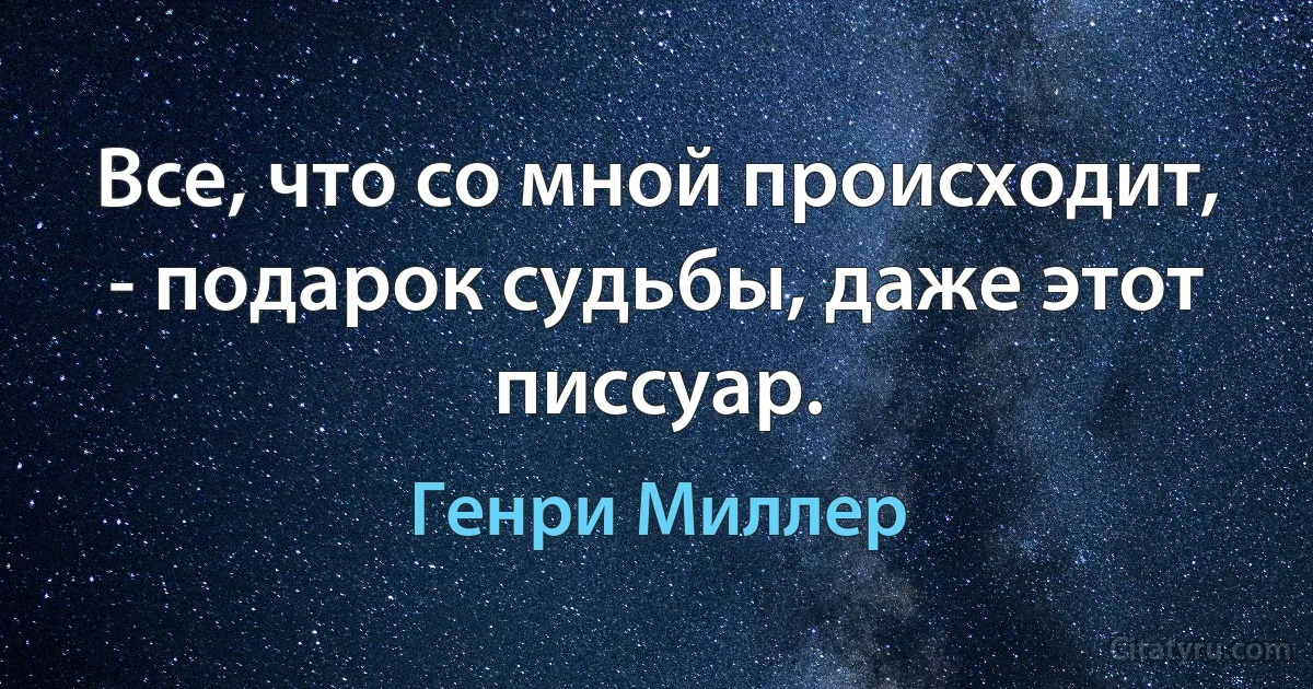 Все, что со мной происходит, - подарок судьбы, даже этот писсуар. (Генри Миллер)