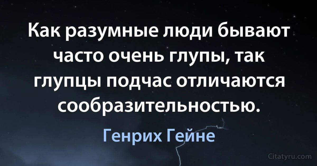 Как разумные люди бывают часто очень глупы, так глупцы подчас отличаются сообразительностью. (Генрих Гейне)