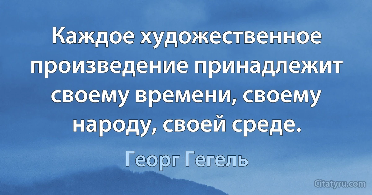 Каждое художественное произведение принадлежит своему времени, своему народу, своей среде. (Георг Гегель)