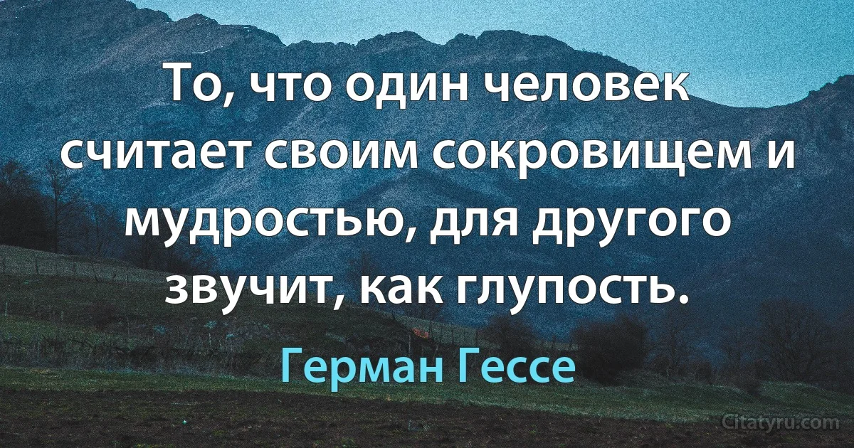 То, что один человек считает своим сокровищем и мудростью, для другого звучит, как глупость. (Герман Гессе)