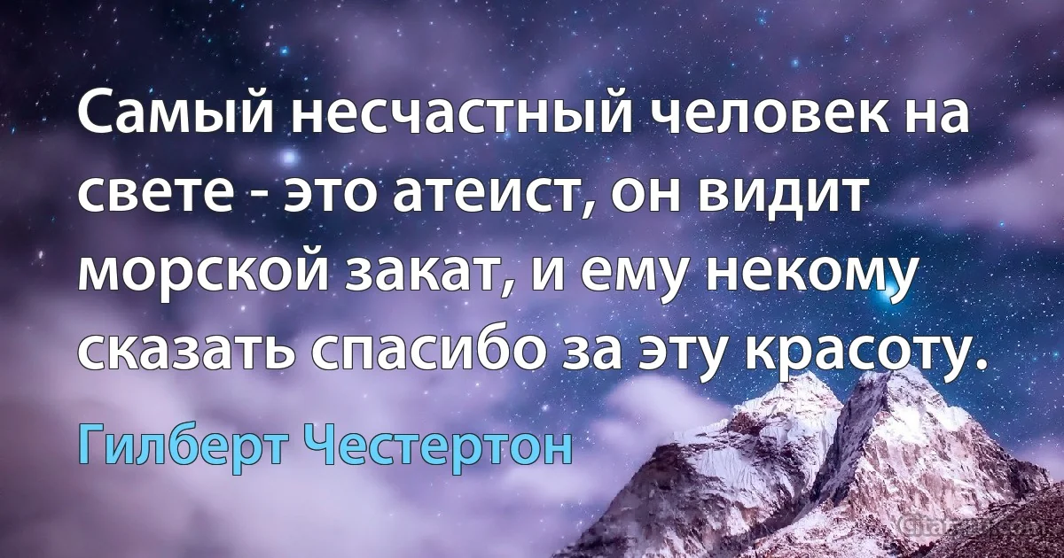 Самый несчастный человек на свете - это атеист, он видит морской закат, и ему некому сказать спасибо за эту красоту. (Гилберт Честертон)