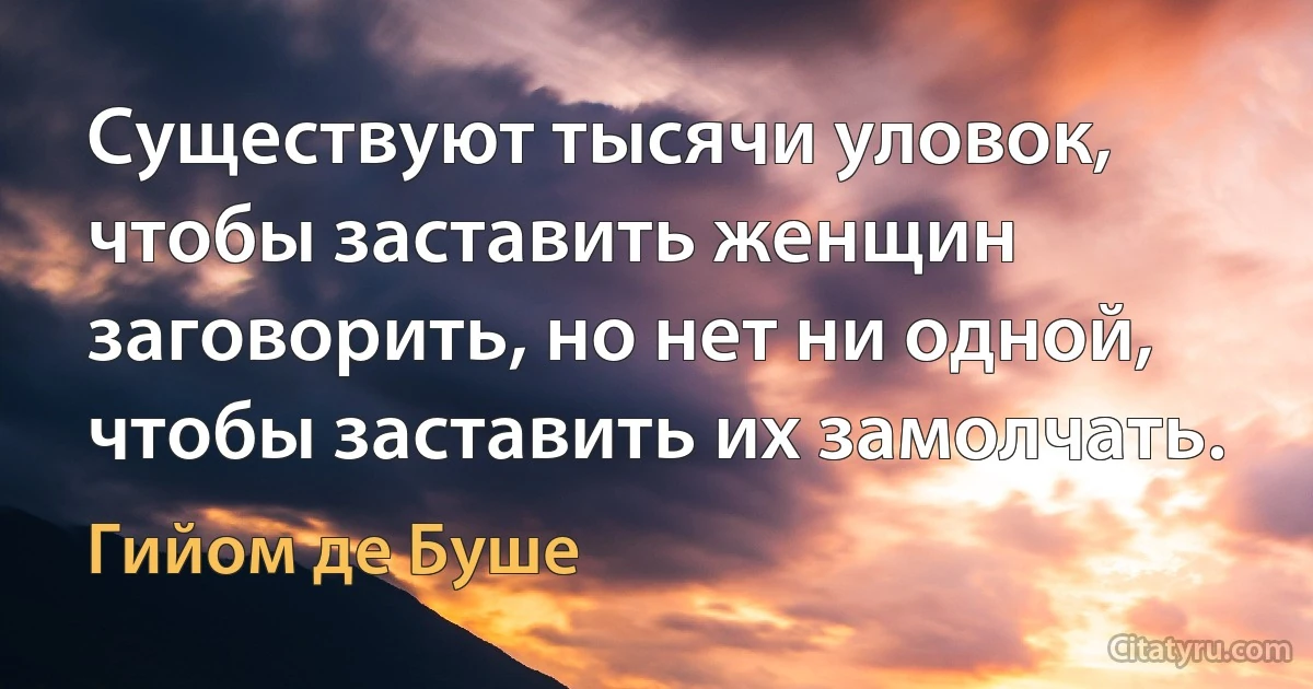 Существуют тысячи уловок, чтобы заставить женщин заговорить, но нет ни одной, чтобы заставить их замолчать. (Гийом де Буше)