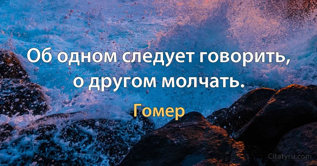 Об одном следует говорить, о другом молчать. (Гомер)