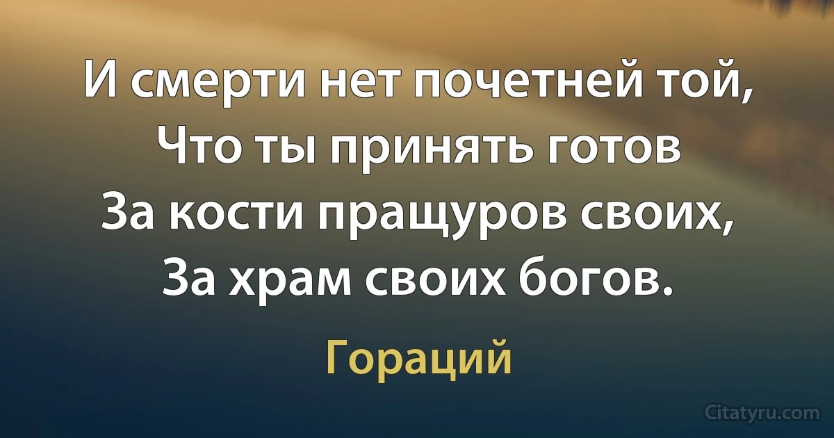 И смерти нет почетней той,
Что ты принять готов
За кости пращуров своих,
За храм своих богов. (Гораций)