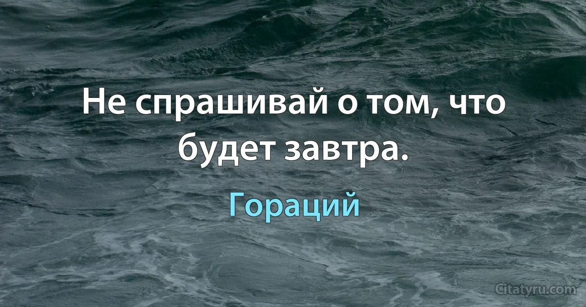 Не спрашивай о том, что будет завтра. (Гораций)