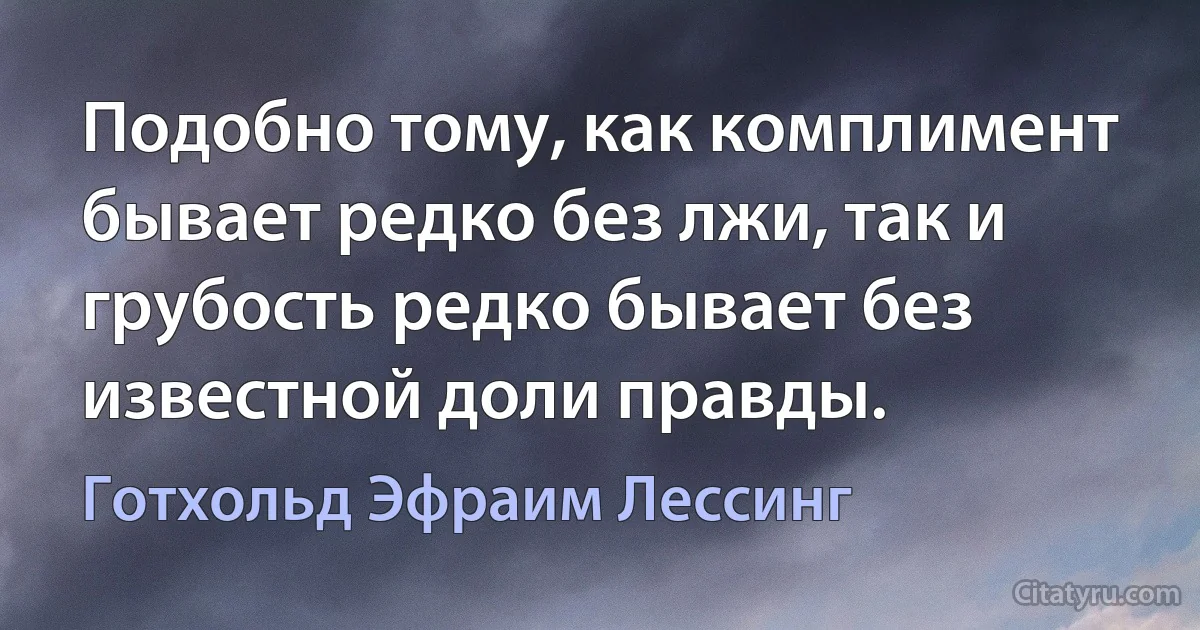 Подобно тому, как комплимент бывает редко без лжи, так и грубость редко бывает без известной доли правды. (Готхольд Эфраим Лессинг)